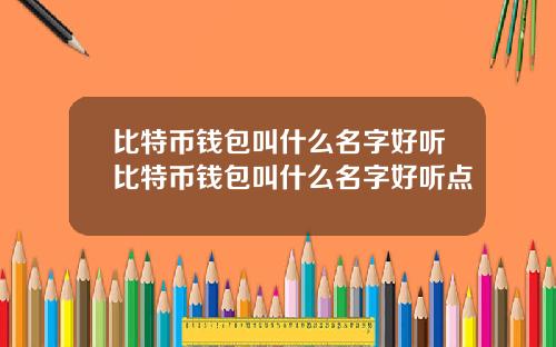 比特币钱包叫什么名字好听比特币钱包叫什么名字好听点