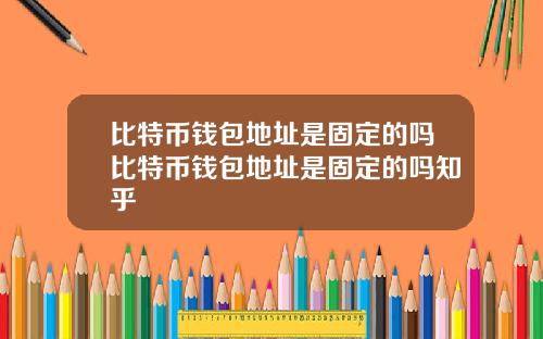 比特币钱包地址是固定的吗比特币钱包地址是固定的吗知乎