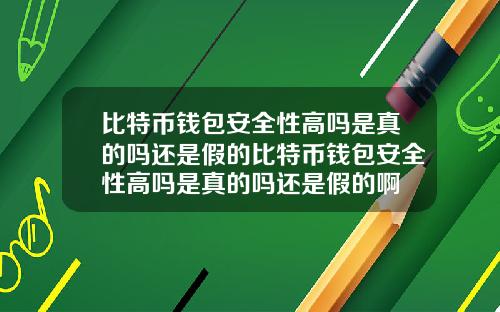 比特币钱包安全性高吗是真的吗还是假的比特币钱包安全性高吗是真的吗还是假的啊