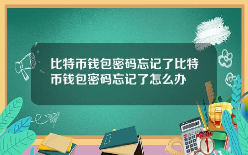 比特币钱包密码忘记了比特币钱包密码忘记了怎么办