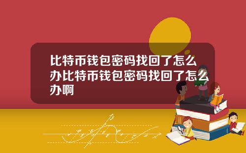 比特币钱包密码找回了怎么办比特币钱包密码找回了怎么办啊