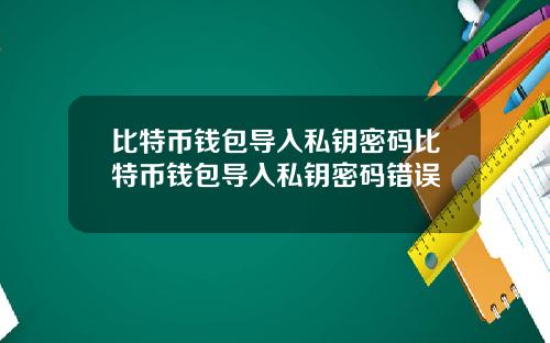 比特币钱包导入私钥密码比特币钱包导入私钥密码错误