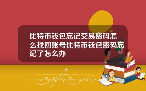 比特币钱包忘记交易密码怎么找回账号比特币钱包密码忘记了怎么办