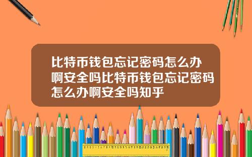 比特币钱包忘记密码怎么办啊安全吗比特币钱包忘记密码怎么办啊安全吗知乎