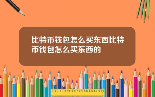 比特币钱包怎么买东西比特币钱包怎么买东西的