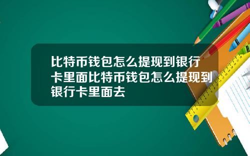 比特币钱包怎么提现到银行卡里面比特币钱包怎么提现到银行卡里面去