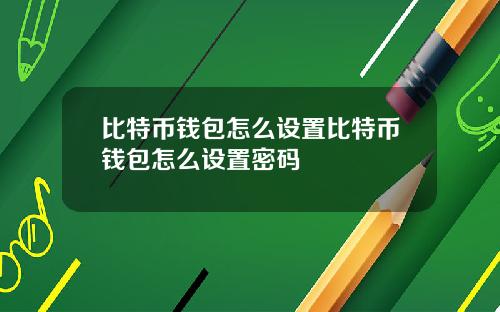 比特币钱包怎么设置比特币钱包怎么设置密码