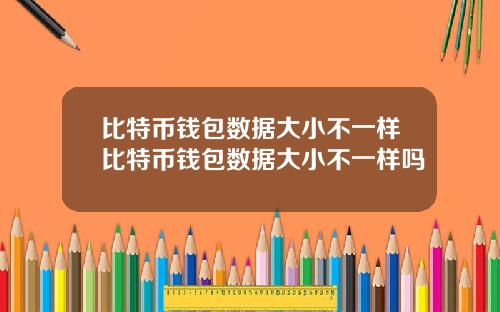 比特币钱包数据大小不一样比特币钱包数据大小不一样吗