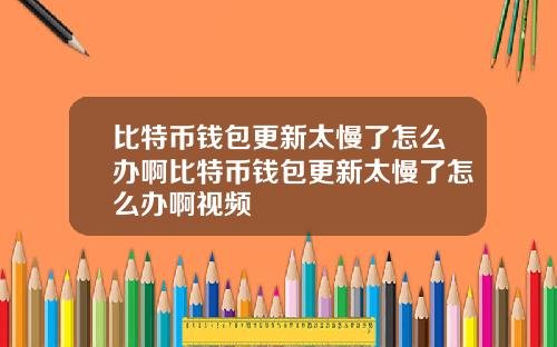 比特币钱包更新太慢了怎么办啊比特币钱包更新太慢了怎么办啊视频