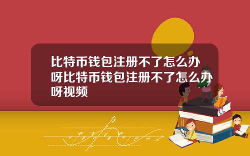 比特币钱包注册不了怎么办呀比特币钱包注册不了怎么办呀视频