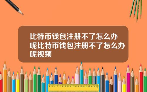 比特币钱包注册不了怎么办呢比特币钱包注册不了怎么办呢视频