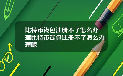 比特币钱包注册不了怎么办理比特币钱包注册不了怎么办理呢