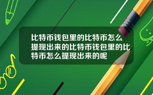 比特币钱包里的比特币怎么提现出来的比特币钱包里的比特币怎么提现出来的呢