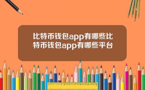 比特币钱包app有哪些比特币钱包app有哪些平台