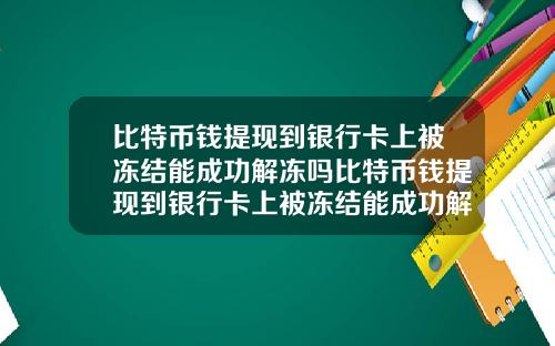 比特币钱提现到银行卡上被冻结能成功解冻吗比特币钱提现到银行卡上被冻结能成功解冻吗知乎