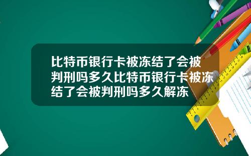 比特币银行卡被冻结了会被判刑吗多久比特币银行卡被冻结了会被判刑吗多久解冻