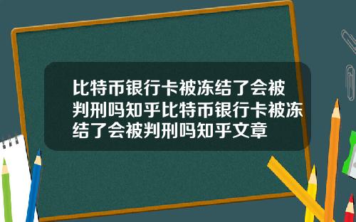 比特币银行卡被冻结了会被判刑吗知乎比特币银行卡被冻结了会被判刑吗知乎文章