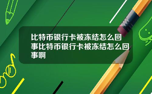 比特币银行卡被冻结怎么回事比特币银行卡被冻结怎么回事啊