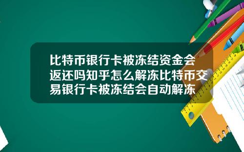 比特币银行卡被冻结资金会返还吗知乎怎么解冻比特币交易银行卡被冻结会自动解冻