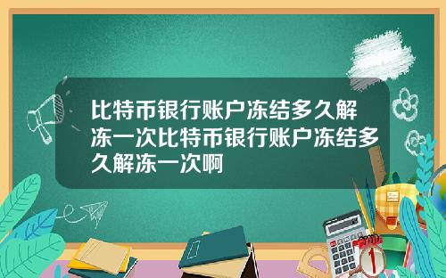 比特币银行账户冻结多久解冻一次比特币银行账户冻结多久解冻一次啊