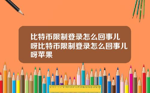比特币限制登录怎么回事儿呀比特币限制登录怎么回事儿呀苹果