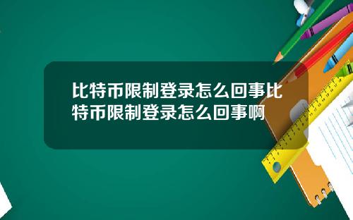 比特币限制登录怎么回事比特币限制登录怎么回事啊