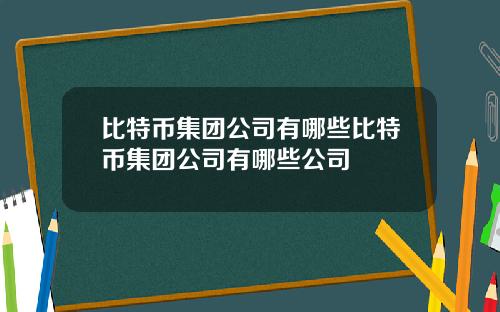 比特币集团公司有哪些比特币集团公司有哪些公司