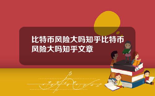 比特币风险大吗知乎比特币风险大吗知乎文章