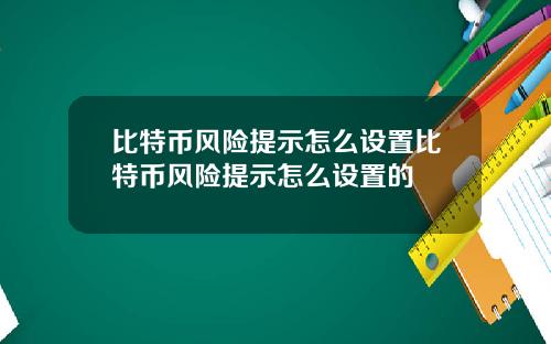 比特币风险提示怎么设置比特币风险提示怎么设置的