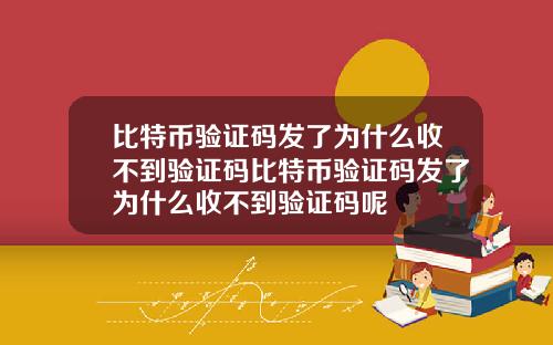 比特币验证码发了为什么收不到验证码比特币验证码发了为什么收不到验证码呢