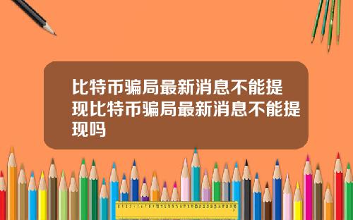 比特币骗局最新消息不能提现比特币骗局最新消息不能提现吗