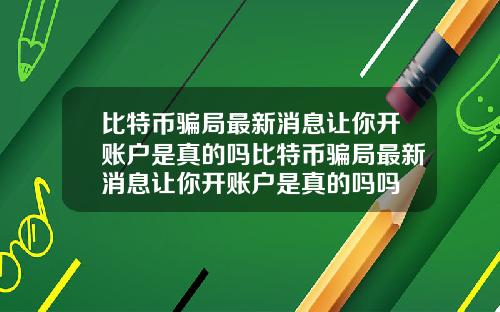 比特币骗局最新消息让你开账户是真的吗比特币骗局最新消息让你开账户是真的吗吗