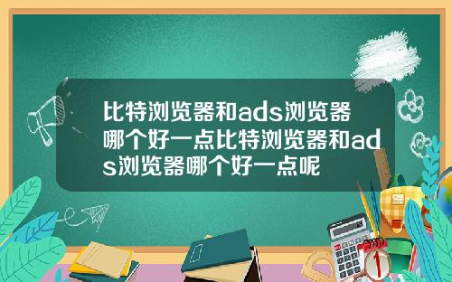 比特浏览器和ads浏览器哪个好一点比特浏览器和ads浏览器哪个好一点呢