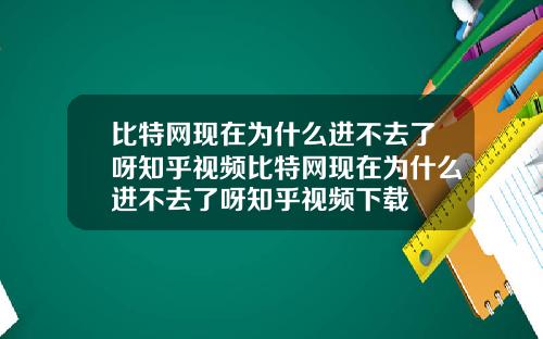 比特网现在为什么进不去了呀知乎视频比特网现在为什么进不去了呀知乎视频下载