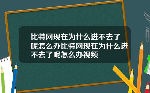 比特网现在为什么进不去了呢怎么办比特网现在为什么进不去了呢怎么办视频
