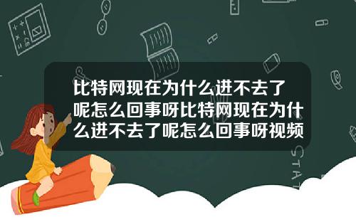 比特网现在为什么进不去了呢怎么回事呀比特网现在为什么进不去了呢怎么回事呀视频