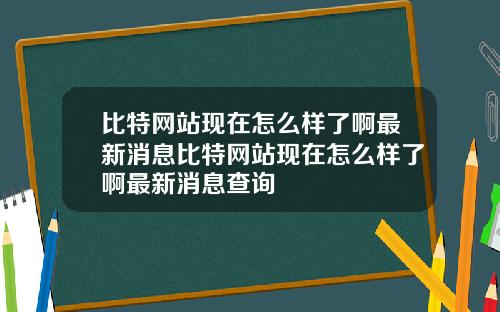 比特网站现在怎么样了啊最新消息比特网站现在怎么样了啊最新消息查询