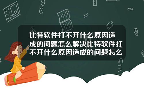 比特软件打不开什么原因造成的问题怎么解决比特软件打不开什么原因造成的问题怎么解决呢