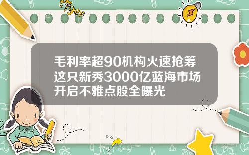 毛利率超90机构火速抢筹这只新秀3000亿蓝海市场开启不雅点股全曝光