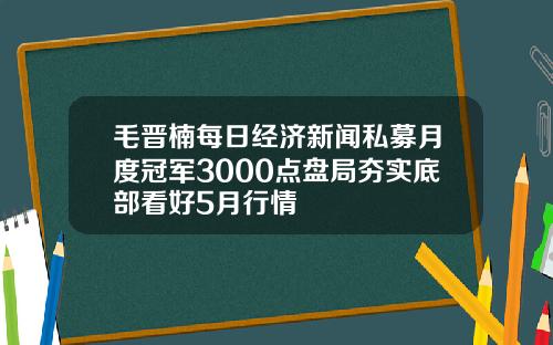毛晋楠每日经济新闻私募月度冠军3000点盘局夯实底部看好5月行情