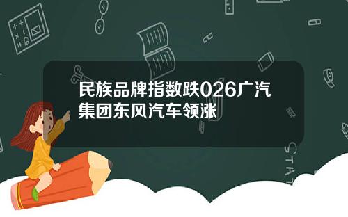 民族品牌指数跌026广汽集团东风汽车领涨