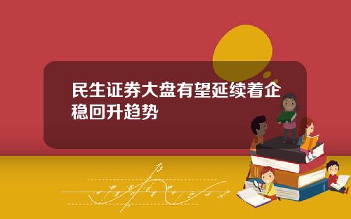 民生证券大盘有望延续着企稳回升趋势