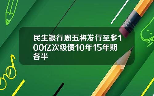 民生银行周五将发行至多100亿次级债10年15年期各半