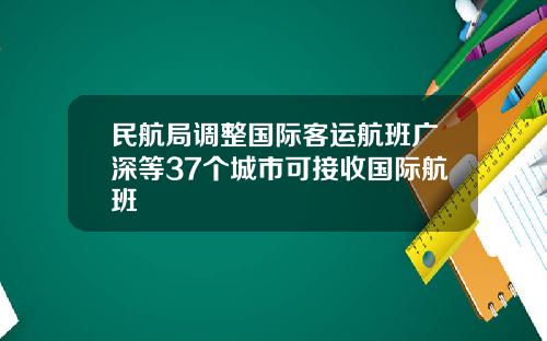 民航局调整国际客运航班广深等37个城市可接收国际航班
