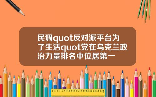 民调quot反对派平台为了生活quot党在乌克兰政治力量排名中位居第一