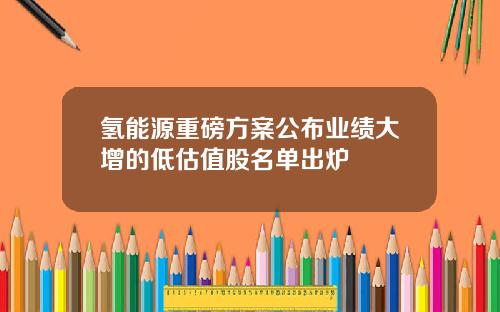 氢能源重磅方案公布业绩大增的低估值股名单出炉