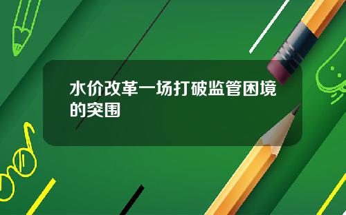 水价改革一场打破监管困境的突围
