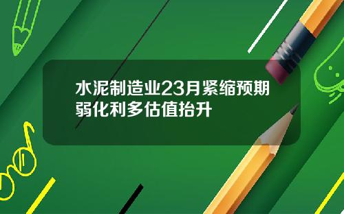 水泥制造业23月紧缩预期弱化利多估值抬升