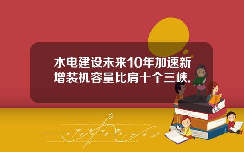 水电建设未来10年加速新增装机容量比肩十个三峡.