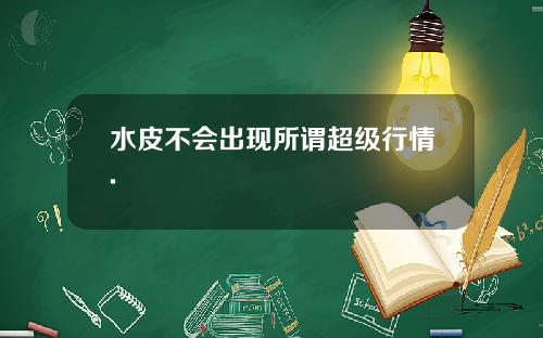 水皮不会出现所谓超级行情.